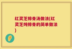 红灵芝排骨汤做法(红灵芝炖排骨的简单做法)