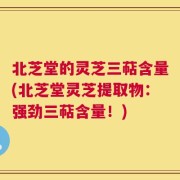 北芝堂的灵芝三萜含量(北芝堂灵芝提取物：强劲三萜含量！)
