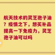航天技术的灵芝孢子油？疫情之下，想买补品提高一下免疫力，灵芝孢子油可以吗