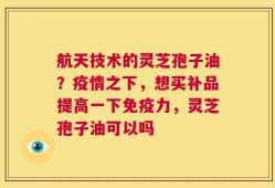 航天技术的灵芝孢子油？疫情之下，想买补品提高一下免疫力，灵芝孢子油可以吗
