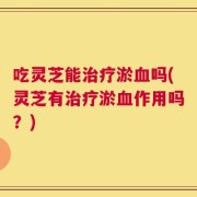 吃灵芝能治疗淤血吗(灵芝有治疗淤血作用吗？)