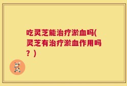 吃灵芝能治疗淤血吗(灵芝有治疗淤血作用吗？)