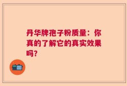 丹华牌孢子粉质量：你真的了解它的真实效果吗？