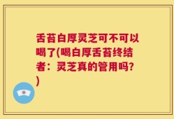 舌苔白厚灵芝可不可以喝了(喝白厚舌苔终结者：灵芝真的管用吗？)