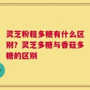 灵芝粉粗多糖有什么区别？灵芝多糖与香菇多糖的区别