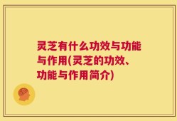 灵芝有什么功效与功能与作用(灵芝的功效、功能与作用简介)