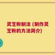 灵芝粉制法 (制作灵芝粉的方法简介)