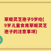 草姬灵芝孢子9岁吃(9岁儿童食用草姬灵芝孢子的注意事项)