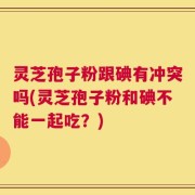 灵芝孢子粉跟碘有冲突吗(灵芝孢子粉和碘不能一起吃？)