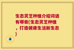 生态灵芝种植介绍词语有哪些(生态灵芝种植，打造健康生活新生态)