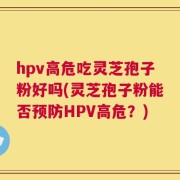 hpv高危吃灵芝孢子粉好吗(灵芝孢子粉能否预防HPV高危？)