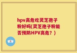 hpv高危吃灵芝孢子粉好吗(灵芝孢子粉能否预防HPV高危？)