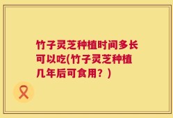 竹子灵芝种植时间多长可以吃(竹子灵芝种植几年后可食用？)