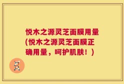 悦木之源灵芝面膜用量(悦木之源灵芝面膜正确用量，呵护肌肤！)