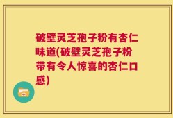 破壁灵芝孢子粉有杏仁味道(破壁灵芝孢子粉带有令人惊喜的杏仁口感)