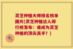 灵芝种植大师排名榜单图片(灵芝种植达人排行榜发布：谁成为灵芝种植的顶尖高手？)