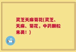 灵芝天麻菊花(灵芝、天麻、菊花，中药颗粒来袭！)