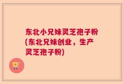 东北小兄妹灵芝孢子粉(东北兄妹创业，生产灵芝孢子粉)