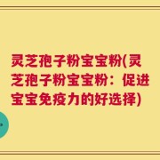 灵芝孢子粉宝宝粉(灵芝孢子粉宝宝粉：促进宝宝免疫力的好选择)
