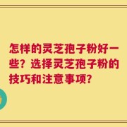怎样的灵芝孢子粉好一些？选择灵芝孢子粉的技巧和注意事项？