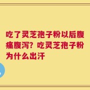 吃了灵芝孢子粉以后腹痛腹泻？吃灵芝孢子粉为什么出汗