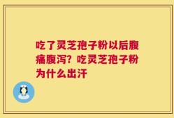 吃了灵芝孢子粉以后腹痛腹泻？吃灵芝孢子粉为什么出汗