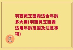 羽西灵芝面霜适合年龄多大用(羽西灵芝面霜适用年龄范围及注意事项)