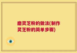 磨灵芝粉的做法(制作灵芝粉的简单步骤)