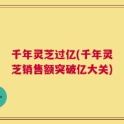 千年灵芝过亿(千年灵芝销售额突破亿大关)