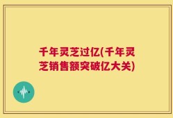 千年灵芝过亿(千年灵芝销售额突破亿大关)