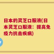 日本的灵芝口服液(日本灵芝口服液：提高免疫力抗击疾病)