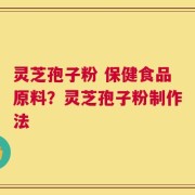 灵芝孢子粉 保健食品原料？灵芝孢子粉制作法