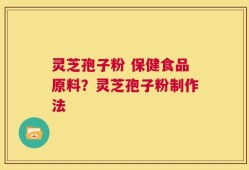 灵芝孢子粉 保健食品原料？灵芝孢子粉制作法