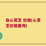白心灵芝 价格(心灵芝价格查询)