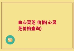 白心灵芝 价格(心灵芝价格查询)