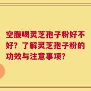 空腹喝灵芝孢子粉好不好？了解灵芝孢子粉的功效与注意事项？