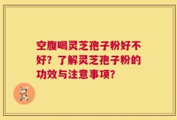 空腹喝灵芝孢子粉好不好？了解灵芝孢子粉的功效与注意事项？