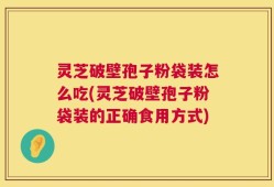 灵芝破壁孢子粉袋装怎么吃(灵芝破壁孢子粉袋装的正确食用方式)
