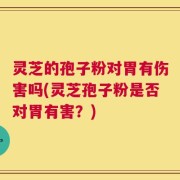 灵芝的孢子粉对胃有伤害吗(灵芝孢子粉是否对胃有害？)