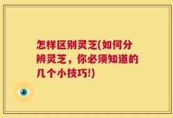 怎样区别灵芝(如何分辨灵芝，你必须知道的几个小技巧!)