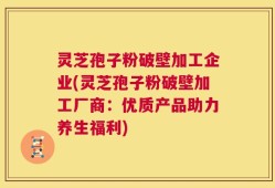 灵芝孢子粉破壁加工企业(灵芝孢子粉破壁加工厂商：优质产品助力养生福利)