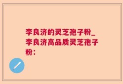 李良济的灵芝孢子粉_李良济高品质灵芝孢子粉：