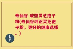 寿仙谷 破壁灵芝孢子粉(寿仙谷纯正灵芝孢子粉，更好的健康选择。)