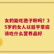 女的能吃孢子粉吗？35岁的女人以后平常应该吃什么营养品好