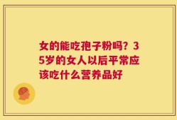 女的能吃孢子粉吗？35岁的女人以后平常应该吃什么营养品好