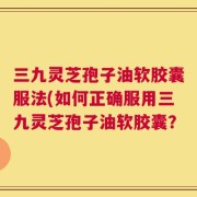 三九灵芝孢子油软胶囊服法(如何正确服用三九灵芝孢子油软胶囊？