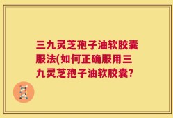 三九灵芝孢子油软胶囊服法(如何正确服用三九灵芝孢子油软胶囊？