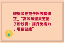 破壁灵芝孢子粉胶囊修正_“高效破壁灵芝孢子粉胶囊：提升免疫力，增强健康”