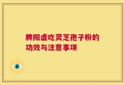 脾阳虚吃灵芝孢子粉的功效与注意事项