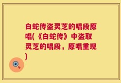 白蛇传盗灵芝的唱段原唱(《白蛇传》中盗取灵芝的唱段，原唱重现)